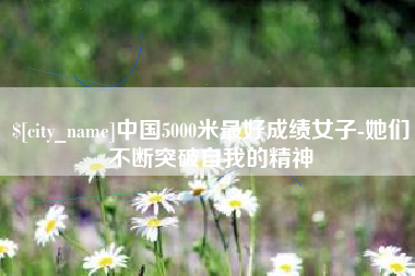 承德中国5000米最好成绩女子-她们不断突破自我的精神