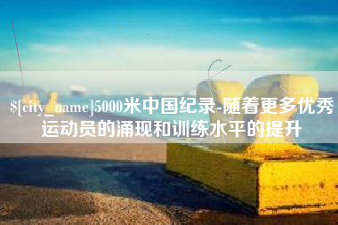 承德5000米中国纪录-随着更多优秀运动员的涌现和训练水平的提升