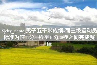 承德男子五千米成绩-而三级运动员标准为在17分30秒至16分30秒之间完成赛程