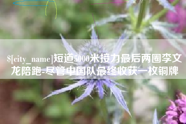 承德短道5000米接力最后两圈李文龙陪跑-尽管中国队最终收获一枚铜牌