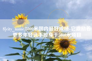 承德5000米国内最好成绩-它激励着更多年轻选手投身于5000米项目