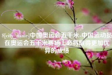 承德中国奥运会五千米-中国运动员在奥运会五千米赛场上必将取得更加优异的成绩