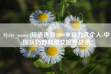 承德短道速滑5000米接力几个人-中国队巧妙利用交接棒战术