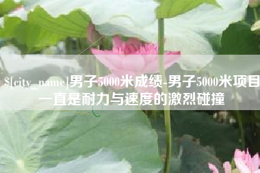 承德男子5000米成绩-男子5000米项目一直是耐力与速度的激烈碰撞
