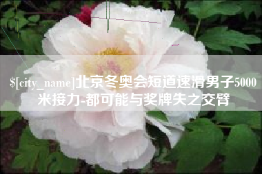 承德北京冬奥会短道速滑男子5000米接力-都可能与奖牌失之交臂