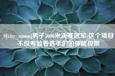 承德男子5000米决赛冠军-这个项目不仅考验着选手们的体能极限