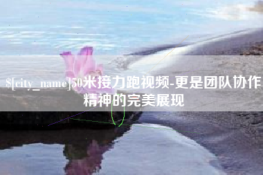 承德50米接力跑视频-更是团队协作精神的完美展现