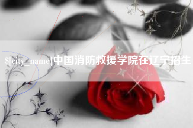 承德中国消防救援学院在辽宁招生