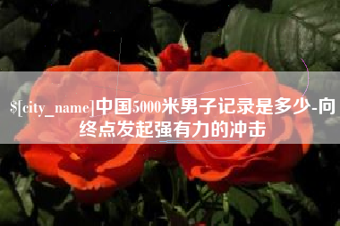 承德中国5000米男子记录是多少-向终点发起强有力的冲击