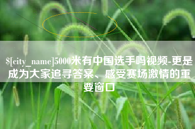 承德5000米有中国选手吗视频-更是成为大家追寻答案、感受赛场激情的重要窗口