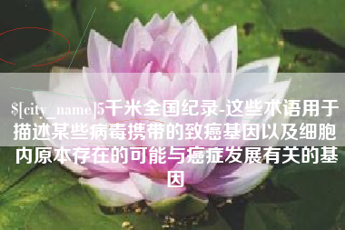 承德5千米全国纪录-这些术语用于描述某些病毒携带的致癌基因以及细胞内原本存在的可能与癌症发展有关的基因