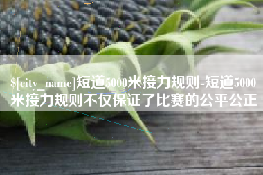 承德短道5000米接力规则-短道5000米接力规则不仅保证了比赛的公平公正