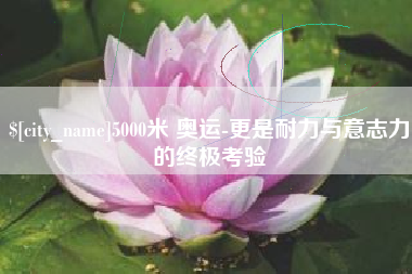 承德5000米 奥运-更是耐力与意志力的终极考验