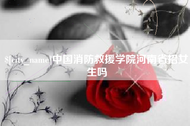 承德中国消防救援学院河南省招女生吗