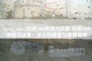 承德短道5000米接力决赛-短道5000米接力决赛：冰上的速度与激情碰撞