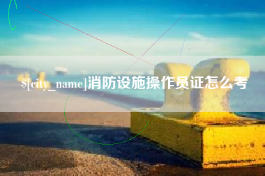 承德消防设施操作员证怎么考