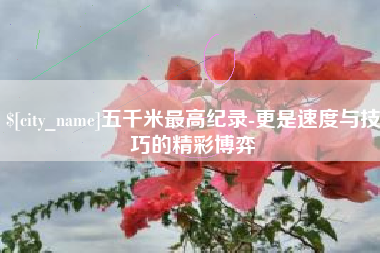 承德五千米最高纪录-更是速度与技巧的精彩博弈