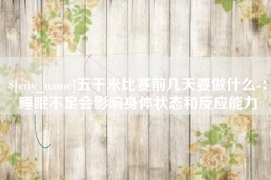 承德五千米比赛前几天要做什么-：睡眠不足会影响身体状态和反应能力