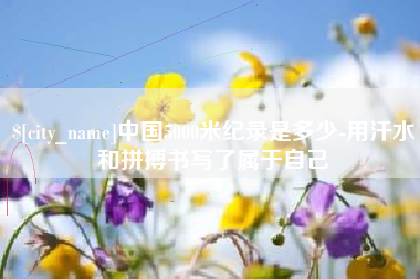 承德中国5000米纪录是多少-用汗水和拼搏书写了属于自己