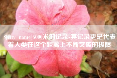 承德5000米的记录-其记录更是代表着人类在这个距离上不断突破的极限