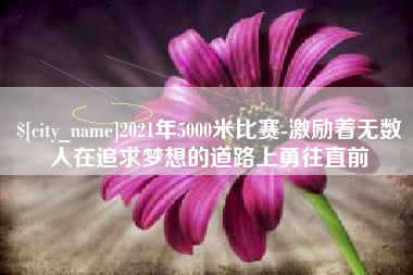 承德2021年5000米比赛-激励着无数人在追求梦想的道路上勇往直前