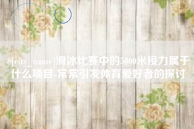 承德滑冰比赛中的5000米接力属于什么项目-常常引发体育爱好者的探讨