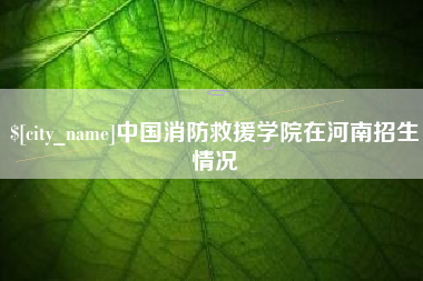 承德中国消防救援学院在河南招生情况
