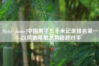 承德中国男子五千米记录排名第一-以风驰电掣之势超越对手
