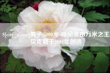 承德男子 5000米-原纪录由万米之王贝克勒于2004年创造