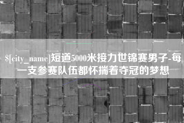 承德短道5000米接力世锦赛男子-每一支参赛队伍都怀揣着夺冠的梦想