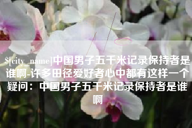 承德中国男子五千米记录保持者是谁啊-许多田径爱好者心中都有这样一个疑问：中国男子五千米记录保持者是谁啊
