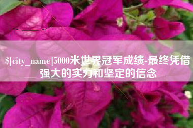 承德5000米世界冠军成绩-最终凭借强大的实力和坚定的信念
