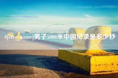 承德男子5000米中国纪录是多少秒