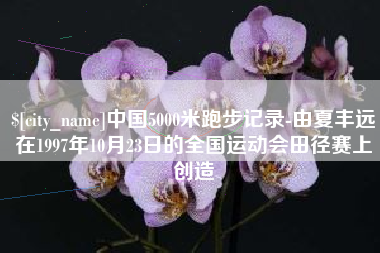 承德中国5000米跑步记录-由夏丰远在1997年10月23日的全国运动会田径赛上创造