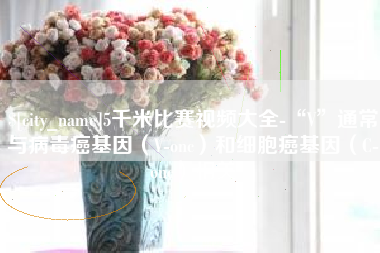 承德5千米比赛视频大全-“V”通常与病毒癌基因（V-onc）和细胞癌基因（C-onc）相关