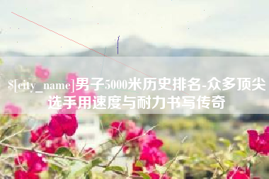 承德男子5000米历史排名-众多顶尖选手用速度与耐力书写传奇