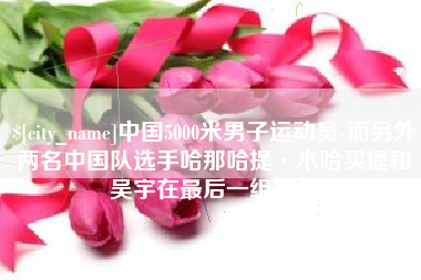 承德中国5000米男子运动员-而另外两名中国队选手哈那哈提·木哈买提和吴宇在最后一组出场