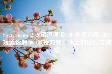 承德2020短道速滑3000米接力赛-2020短道速滑3000米接力赛：冰上的速度与激情