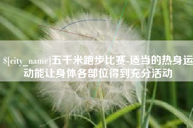 承德五千米跑步比赛-适当的热身运动能让身体各部位得到充分活动