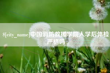 承德中国消防救援学院入学后体检严格吗